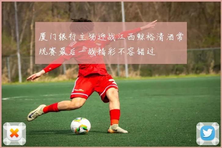 厦门银行主场迎战江西鲸裕清酒常规赛最后一战精彩不容错过