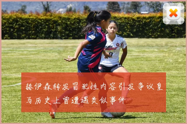 赫伊森转发冒犯性内容引发争议皇马历史上曾遭遇类似事件