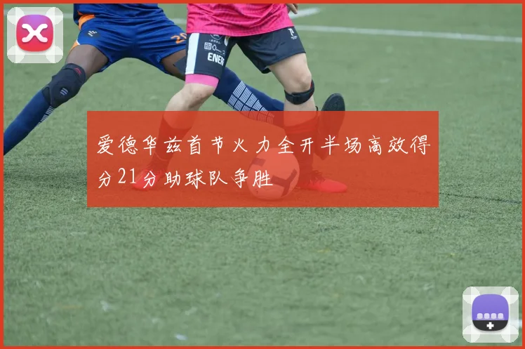 爱德华兹首节火力全开半场高效得分21分助球队争胜