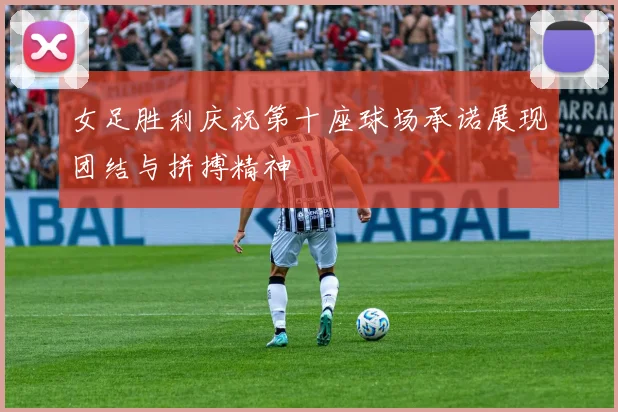 女足胜利庆祝第十座球场承诺展现团结与拼搏精神