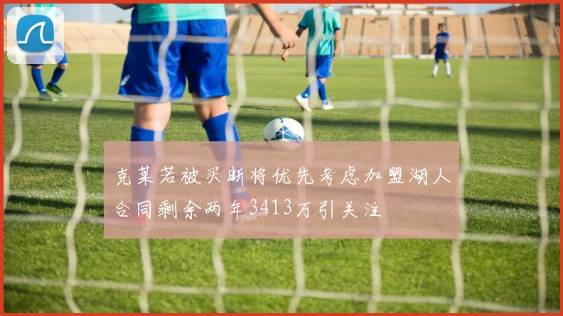 克莱若被买断将优先考虑加盟湖人合同剩余两年3413万引关注