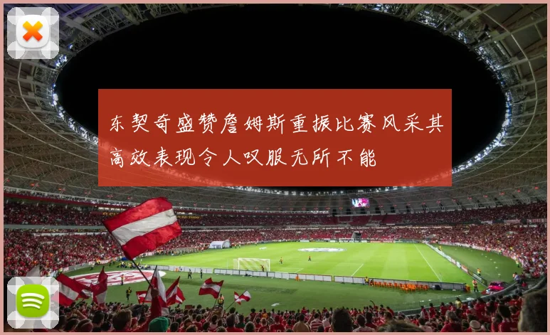 东契奇盛赞詹姆斯重振比赛风采其高效表现令人叹服无所不能
