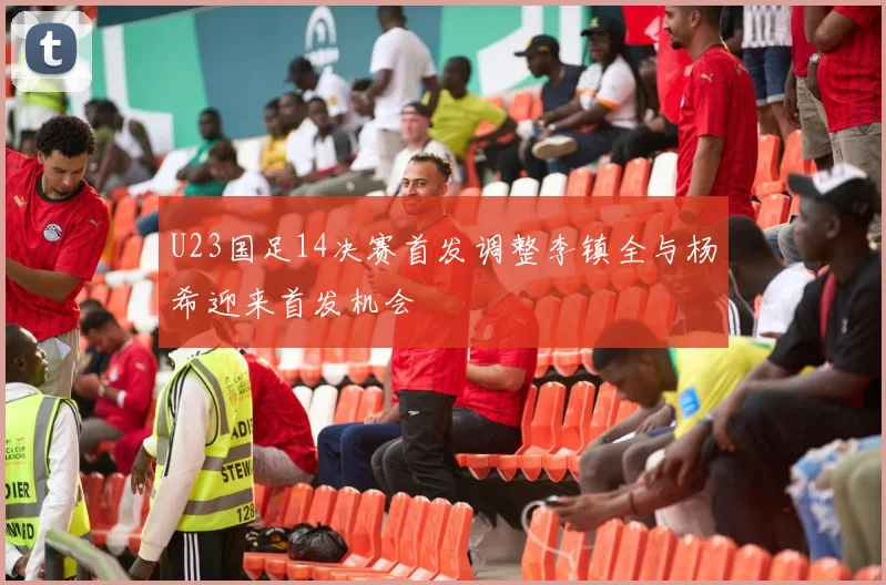 U23国足14决赛首发调整李镇全与杨希迎来首发机会