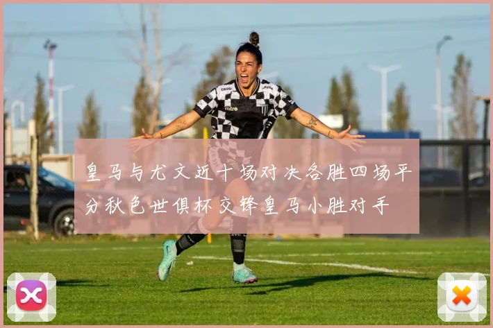 皇马与尤文近十场对决各胜四场平分秋色世俱杯交锋皇马小胜对手