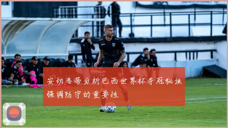 安切洛蒂分析巴西世界杯夺冠秘诀强调防守的重要性