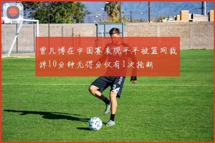 曾凡博在中国赛表现平平被篮网裁掉10分钟无得分仅有1次抢断