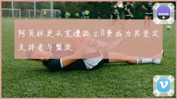 阿莫林更衣室遭孤立B费成为其坚定支持者与盟友