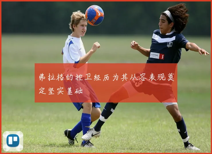 弗拉格的控卫经历为其从容表现奠定坚实基础