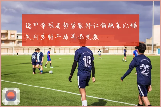 德甲争冠局势紧张拜仁领跑莱比锡失利多特平局再添变数