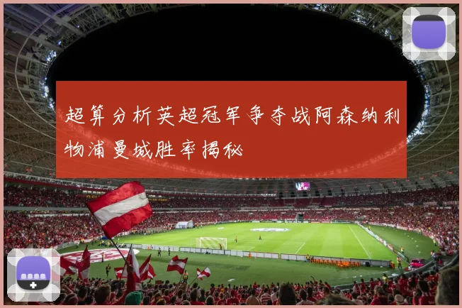 超算分析英超冠军争夺战阿森纳利物浦曼城胜率揭秘