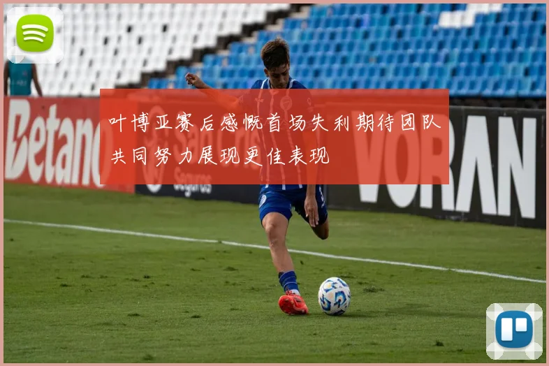 叶博亚赛后感慨首场失利期待团队共同努力展现更佳表现