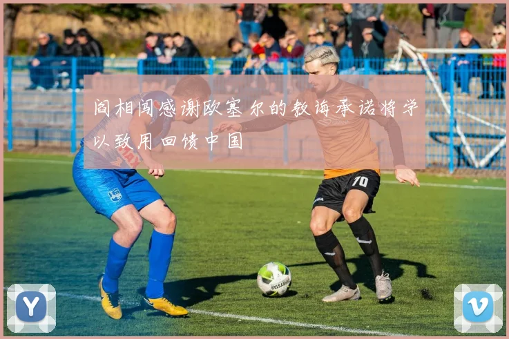 阎相闯感谢欧塞尔的教诲承诺将学以致用回馈中国