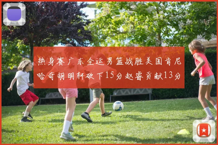 热身赛广东全运男篮战胜美国肯尼哈奇胡明轩砍下15分赵睿贡献13分