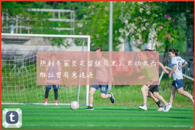 热刺冬窗坚定留住贝里瓦尔切尔西维拉曾有意追逐