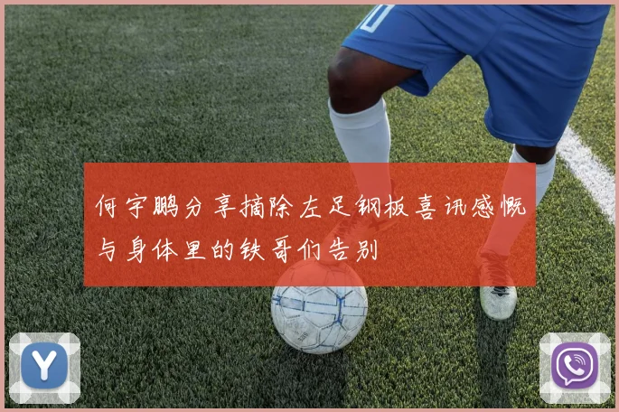 何宇鹏分享摘除左足钢板喜讯感慨与身体里的铁哥们告别