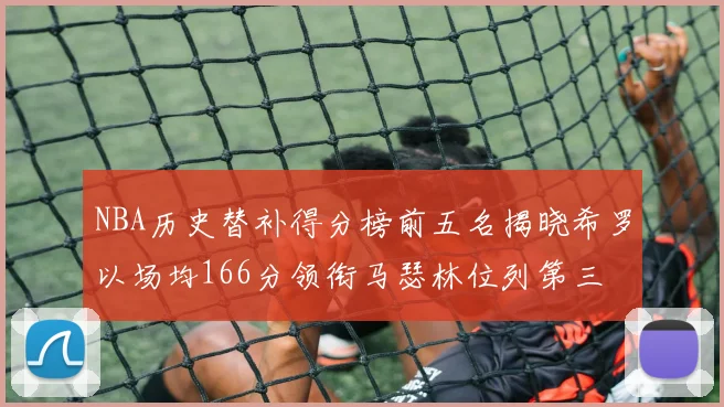 NBA历史替补得分榜前五名揭晓希罗以场均166分领衔马瑟林位列第三