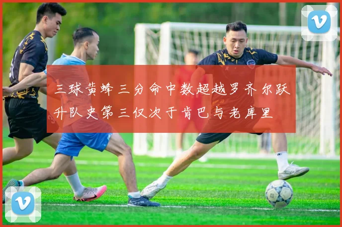 三球黄蜂三分命中数超越罗齐尔跃升队史第三仅次于肯巴与老库里