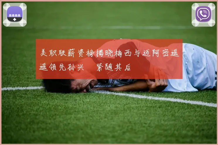 美职联薪资榜揭晓梅西与迈阿密遥遥领先孙兴慜紧随其后