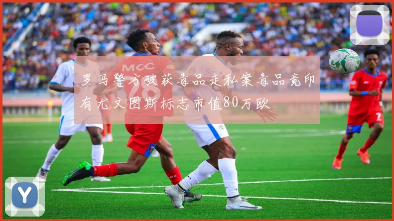 罗马警方破获毒品走私案毒品竟印有尤文图斯标志市值80万欧