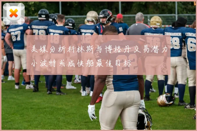 美媒分析科林斯与博格丹交易潜力小波特或成快船最佳目标
