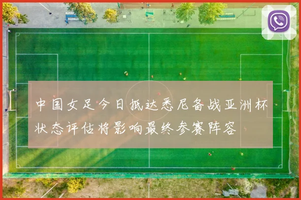 中国女足今日抵达悉尼备战亚洲杯状态评估将影响最终参赛阵容