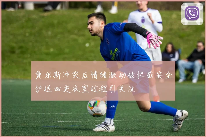 费尔斯冲突后情绪激动被拦截安全护送回更衣室过程引关注