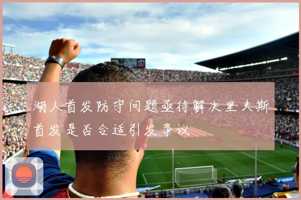 湖人首发防守问题亟待解决里夫斯首发是否合适引发争议