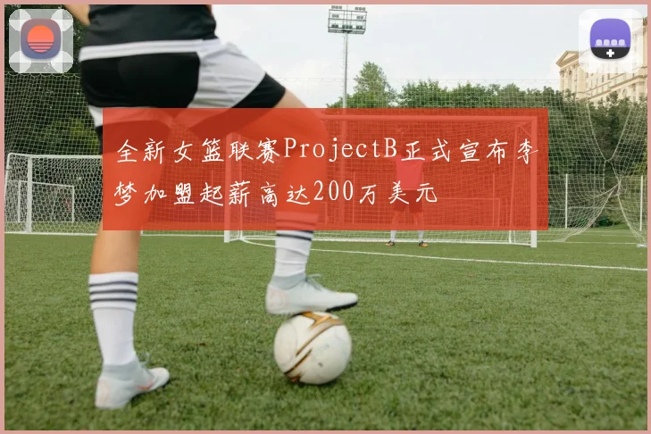 全新女篮联赛ProjectB正式宣布李梦加盟起薪高达200万美元