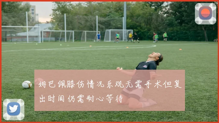 姆巴佩膝伤情况乐观无需手术但复出时间仍需耐心等待