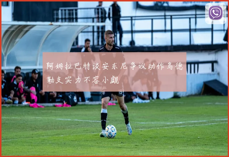 阿姆拉巴特谈安东尼争议动作乌德勒支实力不容小觑