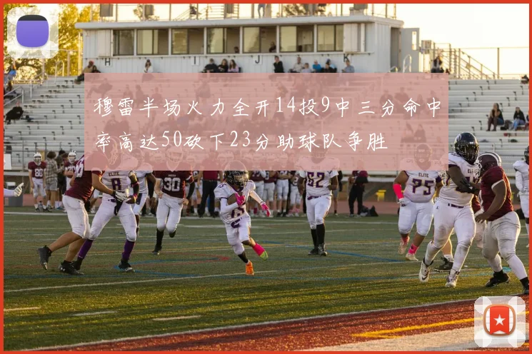 穆雷半场火力全开14投9中三分命中率高达50砍下23分助球队争胜