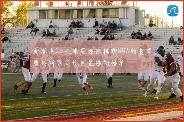 新赛季25大球星评选揭晓SGA约基奇詹姆斯等五位巨星领衔榜单