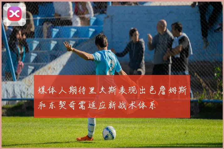 媒体人期待里夫斯表现出色詹姆斯和东契奇需适应新战术体系