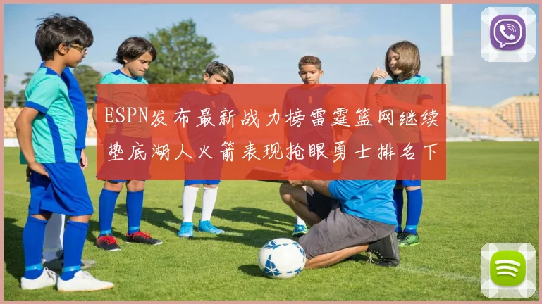 ESPN发布最新战力榜雷霆篮网继续垫底湖人火箭表现抢眼勇士排名下滑