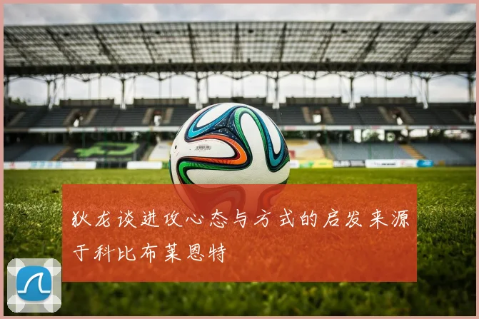 狄龙谈进攻心态与方式的启发来源于科比布莱恩特
