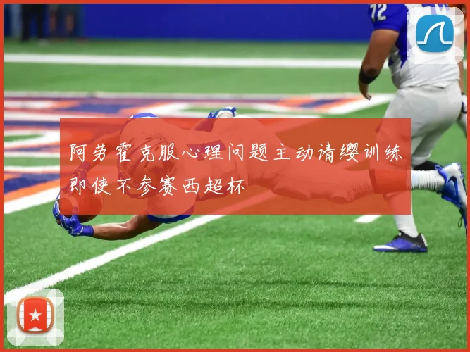 阿劳霍克服心理问题主动请缨训练即使不参赛西超杯