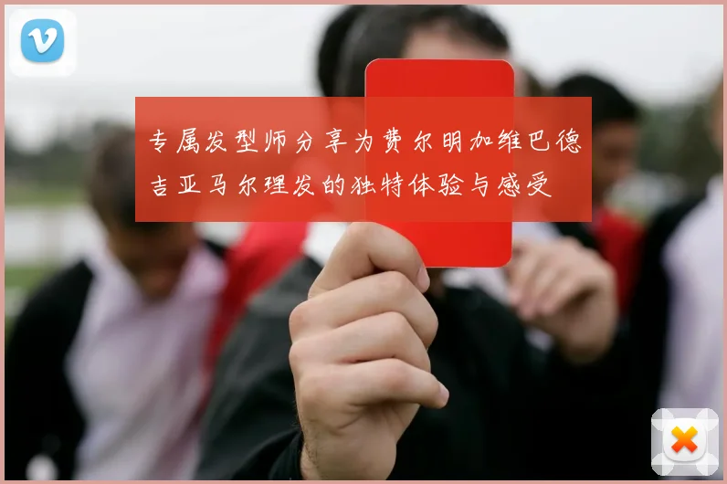 专属发型师分享为费尔明加维巴德吉亚马尔理发的独特体验与感受
