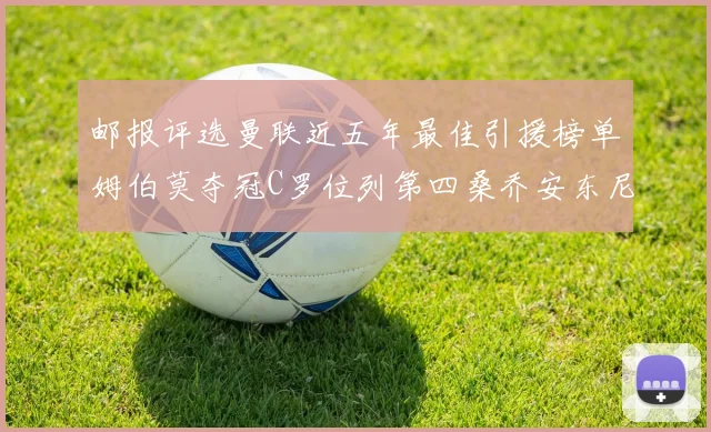 邮报评选曼联近五年最佳引援榜单姆伯莫夺冠C罗位列第四桑乔安东尼排名垫底