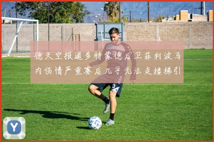 德天空报道多特蒙德后卫菲利波马内伤情严重赛后几乎无法走楼梯引发关注