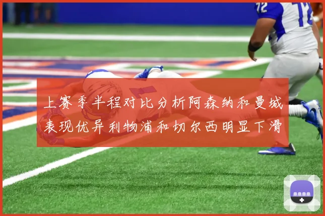 上赛季半程对比分析阿森纳和曼城表现优异利物浦和切尔西明显下滑