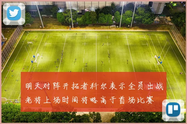 明天对阵开拓者科尔表示全员出战老将上场时间将略高于首场比赛