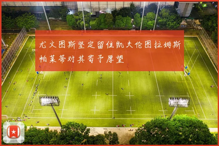 尤文图斯坚定留住凯夫伦图拉姆斯帕莱蒂对其寄予厚望