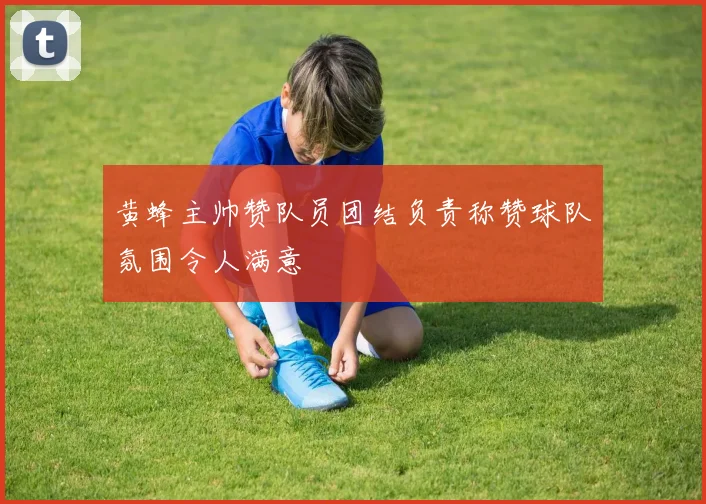 黄蜂主帅赞队员团结负责称赞球队氛围令人满意
