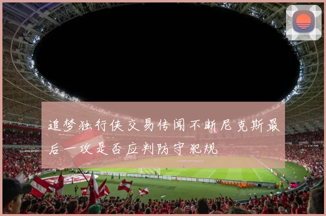 追梦独行侠交易传闻不断尼克斯最后一攻是否应判防守犯规