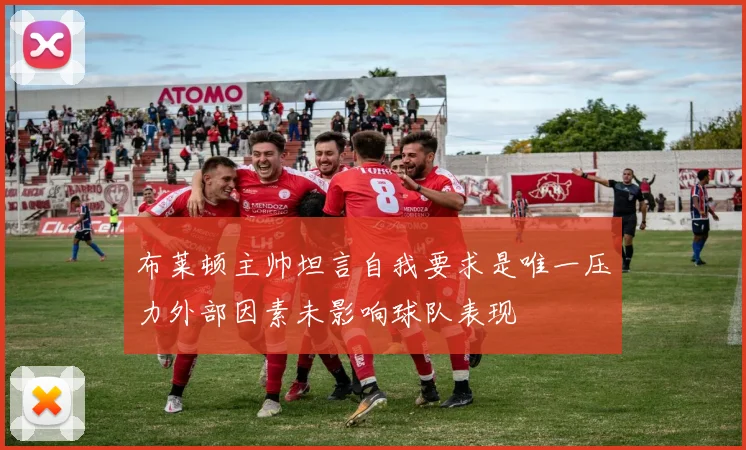 布莱顿主帅坦言自我要求是唯一压力外部因素未影响球队表现