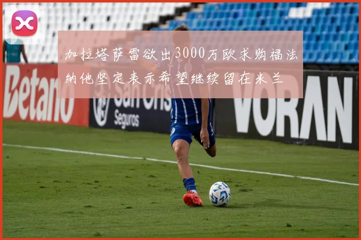 加拉塔萨雷欲出3000万欧求购福法纳他坚定表示希望继续留在米兰