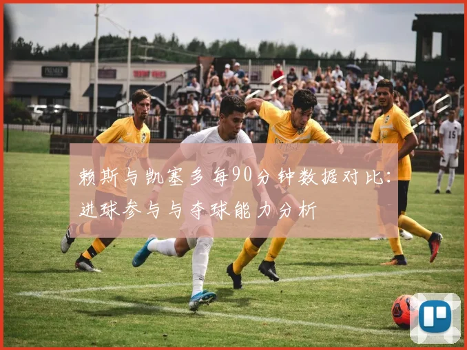 赖斯与凯塞多每90分钟数据对比：进球参与与夺球能力分析