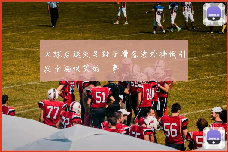 大球后退失足鞋子滑落意外摔倒引发全场哄笑的囧事