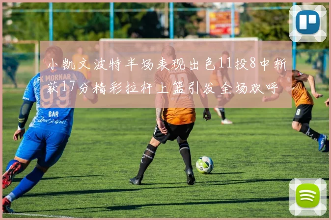 小凯文波特半场表现出色11投8中斩获17分精彩拉杆上篮引发全场欢呼