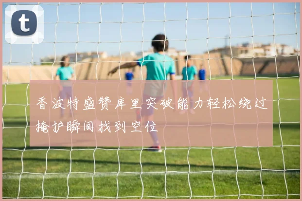 香波特盛赞库里突破能力轻松绕过掩护瞬间找到空位